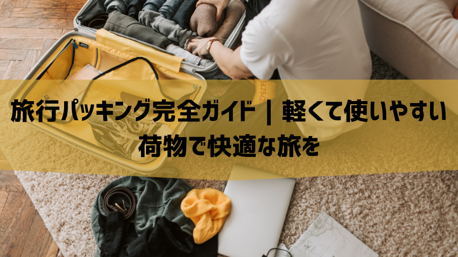 旅行パッキング完全ガイド｜軽くて使いやすい荷物で快適な旅を
